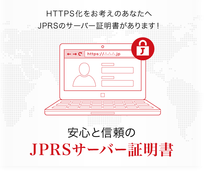 SSLをお探しのあなたヘJPRSのサーバー証明書があります！ 「.jp」ドメインを管理するJPRSが発行する安心と信頼の証明書